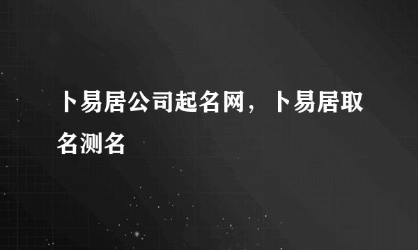 卜易居公司起名网，卜易居取名测名