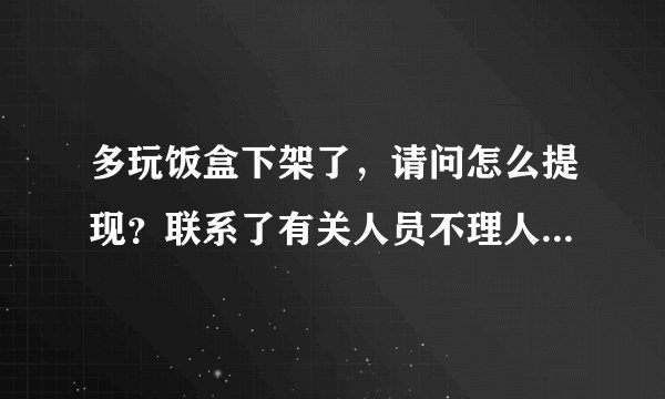 多玩饭盒下架了，请问怎么提现？联系了有关人员不理人电话不接