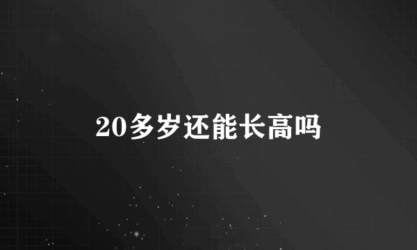 20多岁还能长高吗