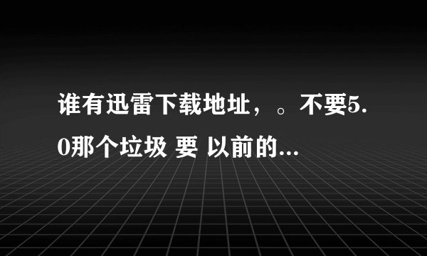 谁有迅雷下载地址，。不要5.0那个垃圾 要 以前的，5.0没出以前的