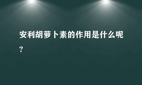 安利胡萝卜素的作用是什么呢？