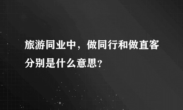 旅游同业中,做同行和做直客分别是什么意思?