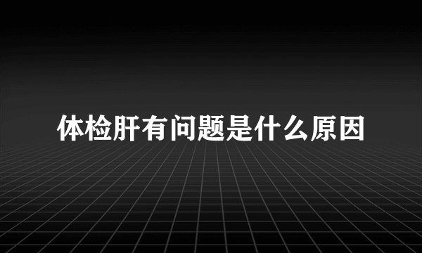 体检肝有问题是什么原因