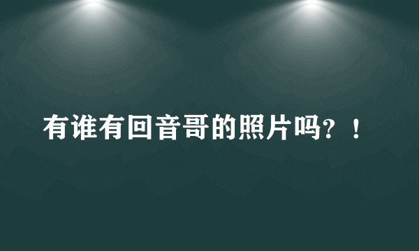 有谁有回音哥的照片吗？！