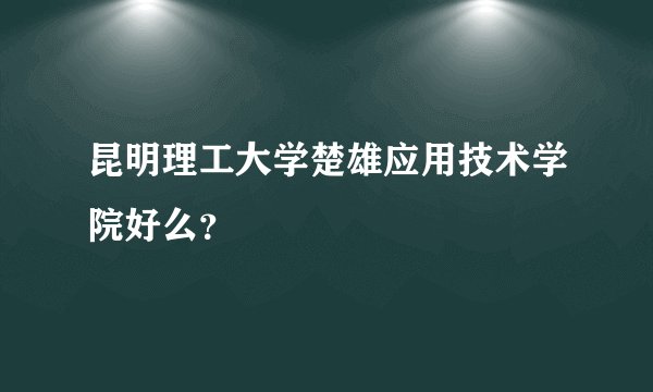 昆明理工大学楚雄应用技术学院好么？