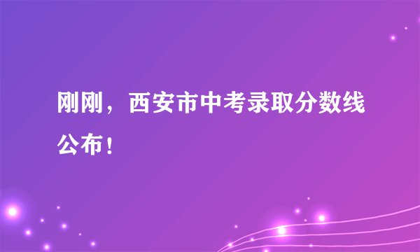 刚刚，西安市中考录取分数线公布！