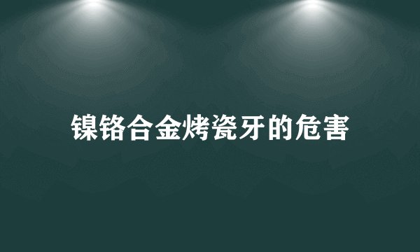 镍铬合金烤瓷牙的危害