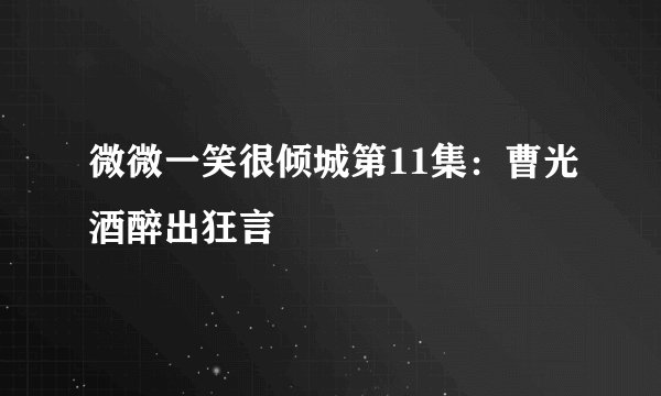 微微一笑很倾城第11集：曹光酒醉出狂言
