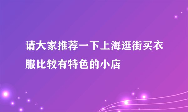 请大家推荐一下上海逛街买衣服比较有特色的小店