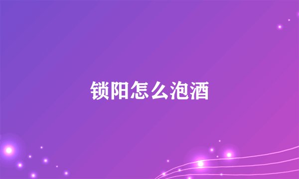 锁阳怎么泡酒