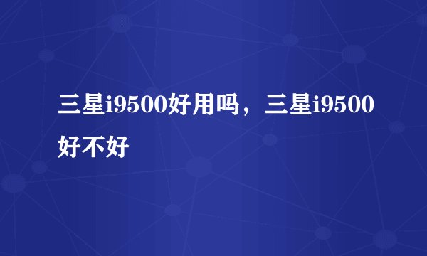 三星i9500好用吗，三星i9500好不好