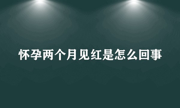 怀孕两个月见红是怎么回事