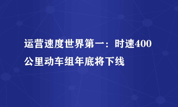 运营速度世界第一：时速400公里动车组年底将下线