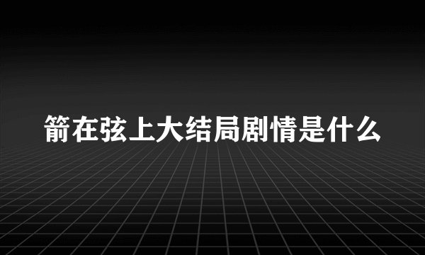 箭在弦上大结局剧情是什么