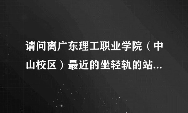 请问离广东理工职业学院（中山校区）最近的坐轻轨的站点在哪里？怎么去？