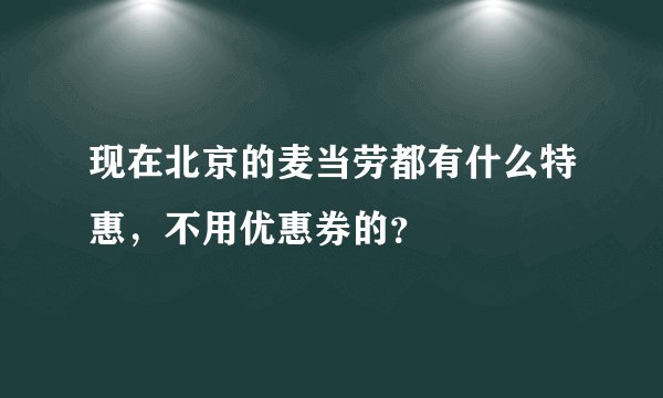 现在北京的麦当劳都有什么特惠，不用优惠券的？