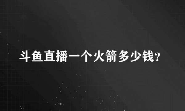 斗鱼直播一个火箭多少钱？