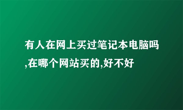 有人在网上买过笔记本电脑吗,在哪个网站买的,好不好