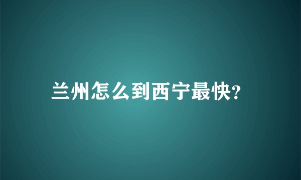 兰州怎么到西宁最快？