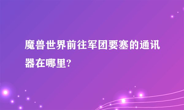 魔兽世界前往军团要塞的通讯器在哪里?