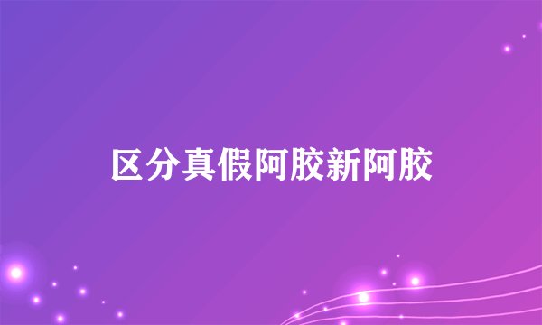 区分真假阿胶新阿胶