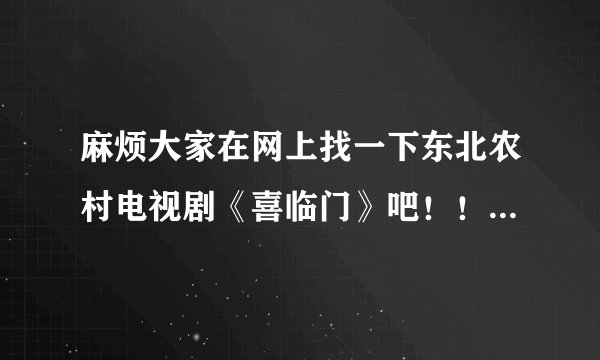 麻烦大家在网上找一下东北农村电视剧《喜临门》吧！！！！谢谢