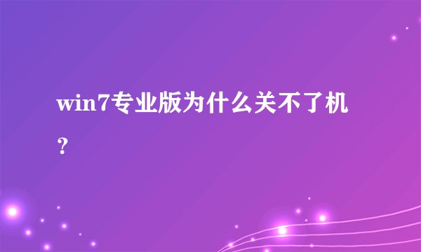 win7专业版为什么关不了机?