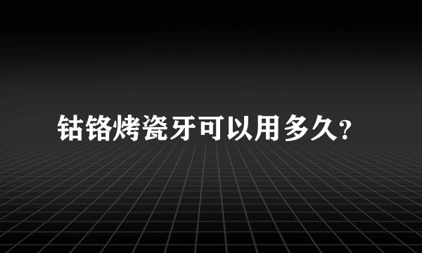 钴铬烤瓷牙可以用多久？
