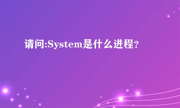 请问:System是什么进程？