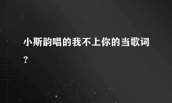 小斯韵唱的我不上你的当歌词？