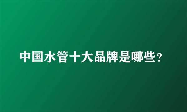 中国水管十大品牌是哪些？