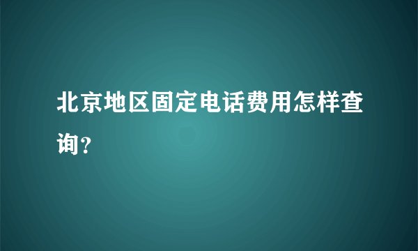 北京地区固定电话费用怎样查询？