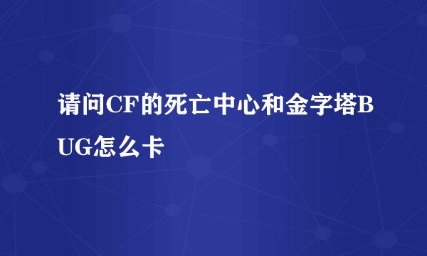 请问CF的死亡中心和金字塔BUG怎么卡
