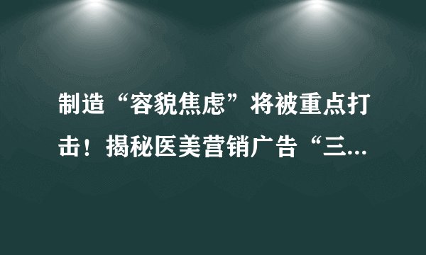 制造“容貌焦虑”将被重点打击！揭秘医美营销广告“三大话术”