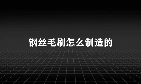 钢丝毛刷怎么制造的