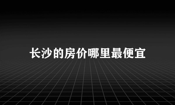 长沙的房价哪里最便宜