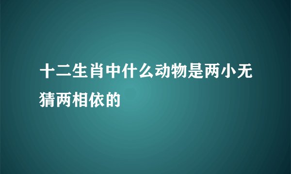 十二生肖中什么动物是两小无猜两相依的