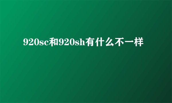 920sc和920sh有什么不一样