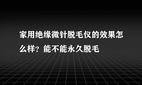家用绝缘微针脱毛仪的效果怎么样？能不能永久脱毛