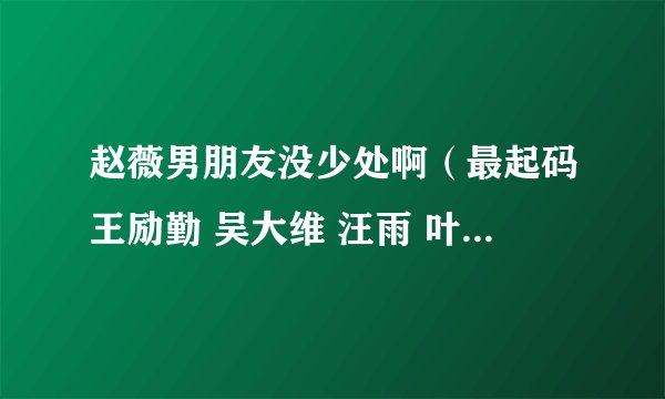 赵薇男朋友没少处啊（最起码王励勤 吴大维 汪雨 叶茂青是真的）