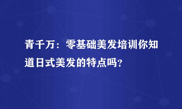 青千万:零基础美发培训你知道日式美发的特点吗?