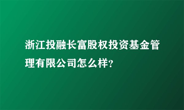 浙江投融长富股权投资基金管理有限公司怎么样？