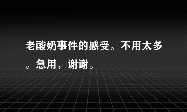 老酸奶事件的感受。不用太多。急用，谢谢。