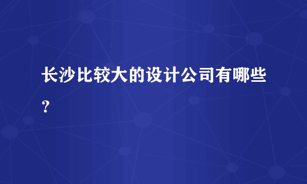 长沙比较大的设计公司有哪些？
