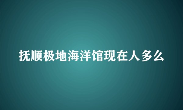 抚顺极地海洋馆现在人多么