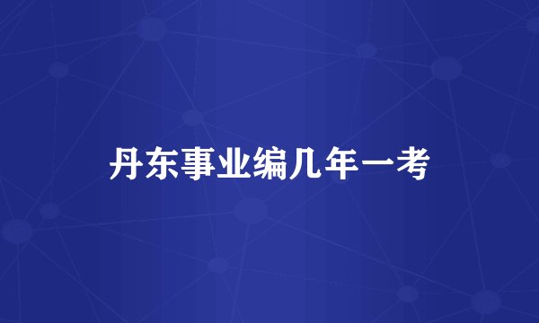 丹东事业编几年一考