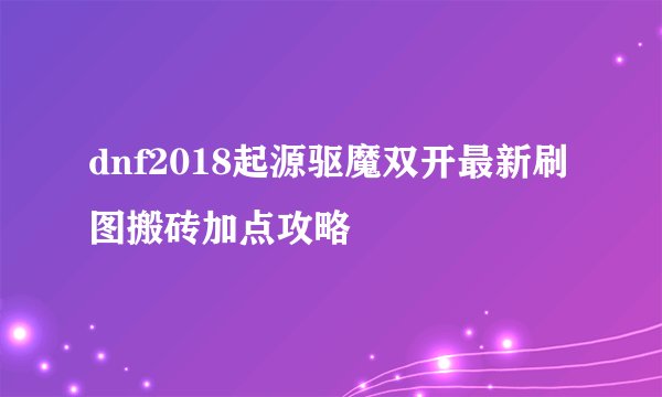 dnf2018起源驱魔双开最新刷图搬砖加点攻略
