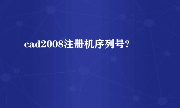 cad2008注册机序列号?