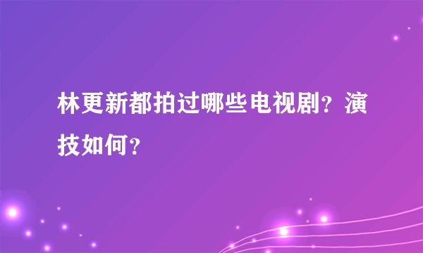 林更新都拍过哪些电视剧?演技如何?