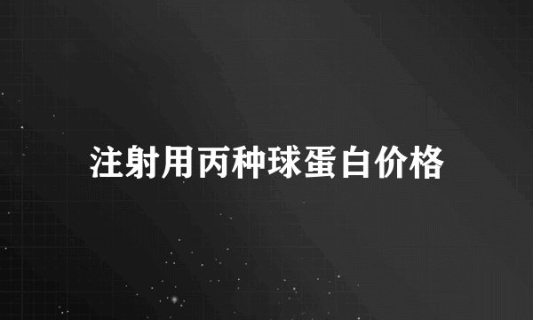 注射用丙种球蛋白价格